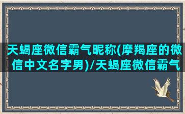 天蝎座微信霸气昵称(摩羯座的微信中文名字男)/天蝎座微信霸气昵称(摩羯座的微信中文名字男)-我的网站