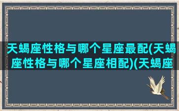 天蝎座性格与哪个星座最配(天蝎座性格与哪个星座相配)(天蝎座和什么性格)