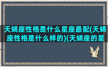 天蝎座性格是什么星座最配(天蝎座性格是什么样的)(天蝎座的星座性格特点)