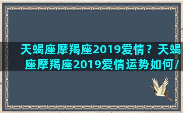 天蝎座摩羯座2019爱情？天蝎座摩羯座2019爱情运势如何/天蝎座摩羯座2019爱情？天蝎座摩羯座2019爱情运势如何-我的网站