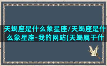 天蝎座是什么象星座/天蝎座是什么象星座-我的网站(天蝎属于什么象星座)