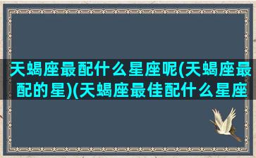 天蝎座最配什么星座呢(天蝎座最配的星)(天蝎座最佳配什么星座)