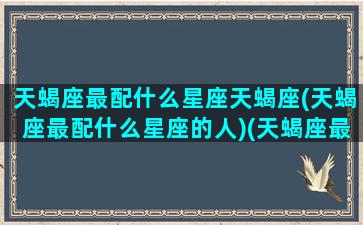 天蝎座最配什么星座天蝎座(天蝎座最配什么星座的人)(天蝎座最搭配的星座是哪一个星座)