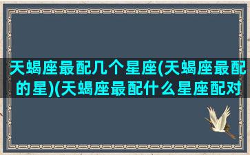 天蝎座最配几个星座(天蝎座最配的星)(天蝎座最配什么星座配对)