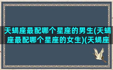 天蝎座最配哪个星座的男生(天蝎座最配哪个星座的女生)(天蝎座最般配哪个星座)