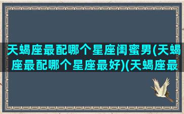 天蝎座最配哪个星座闺蜜男(天蝎座最配哪个星座最好)(天蝎座最配的闺蜜是什么座)