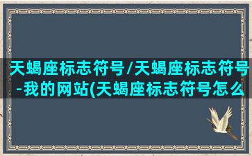 天蝎座标志符号/天蝎座标志符号-我的网站(天蝎座标志符号怎么打)