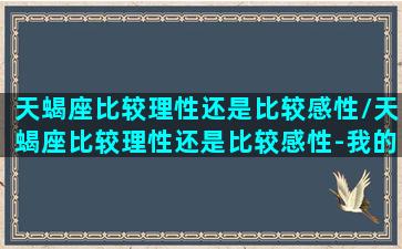 天蝎座比较理性还是比较感性/天蝎座比较理性还是比较感性-我的网站