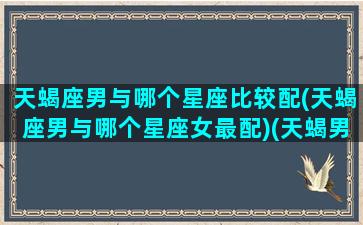 天蝎座男与哪个星座比较配(天蝎座男与哪个星座女最配)(天蝎男与哪个星座最配对)