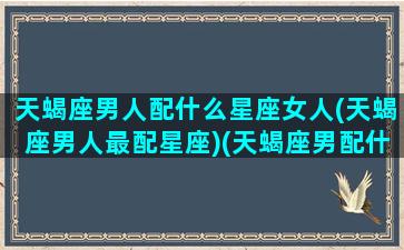 天蝎座男人配什么星座女人(天蝎座男人最配星座)(天蝎座男配什么星座最好)