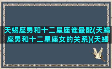 天蝎座男和十二星座谁最配(天蝎座男和十二星座女的关系)(天蝎座男和十二星座配对)