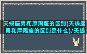 天蝎座男和摩羯座的区别(天蝎座男和摩羯座的区别是什么)/天蝎座男和摩羯座的区别(天蝎座男和摩羯座的区别是什么)-我的网站