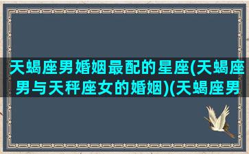 天蝎座男婚姻最配的星座(天蝎座男与天秤座女的婚姻)(天蝎座男天秤座女配对指数)