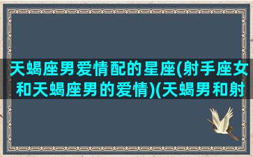 天蝎座男爱情配的星座(射手座女和天蝎座男的爱情)(天蝎男和射手女谁更狠)