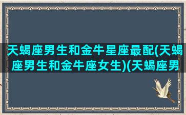 天蝎座男生和金牛星座最配(天蝎座男生和金牛座女生)(天蝎座男生与金牛座女生相配吗)