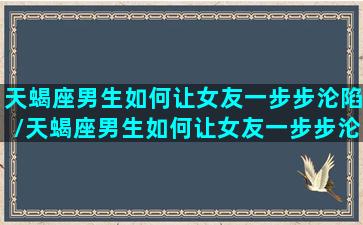 天蝎座男生如何让女友一步步沦陷/天蝎座男生如何让女友一步步沦陷-我的网站