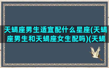 天蝎座男生适宜配什么星座(天蝎座男生和天蝎座女生配吗)(天蝎座男生搭配的星座)