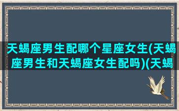 天蝎座男生配哪个星座女生(天蝎座男生和天蝎座女生配吗)(天蝎座男和什么星座女)