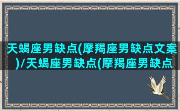 天蝎座男缺点(摩羯座男缺点文案)/天蝎座男缺点(摩羯座男缺点文案)-我的网站