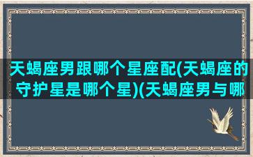 天蝎座男跟哪个星座配(天蝎座的守护星是哪个星)(天蝎座男与哪个星座最配)