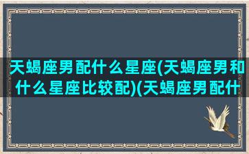 天蝎座男配什么星座(天蝎座男和什么星座比较配)(天蝎座男配什么星座好)