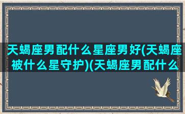 天蝎座男配什么星座男好(天蝎座被什么星守护)(天蝎座男配什么星座女合适)