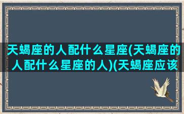 天蝎座的人配什么星座(天蝎座的人配什么星座的人)(天蝎座应该配什么星座)