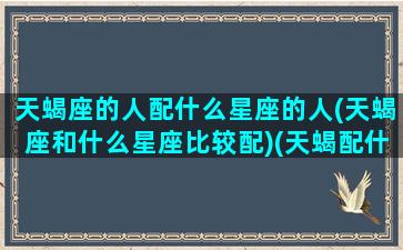 天蝎座的人配什么星座的人(天蝎座和什么星座比较配)(天蝎配什么星座最好的)