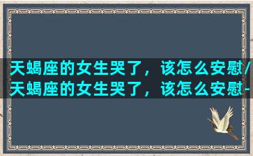 天蝎座的女生哭了，该怎么安慰/天蝎座的女生哭了，该怎么安慰-我的网站