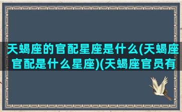 天蝎座的官配星座是什么(天蝎座官配是什么星座)(天蝎座官员有哪些)