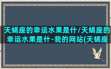 天蝎座的幸运水果是什/天蝎座的幸运水果是什-我的网站(天蝎座的幸运水晶是什么)