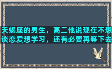 天蝎座的男生，高二他说现在不想谈恋爱想学习，还有必要再等下去吗/天蝎座的男生，高二他说现在不想谈恋爱想学习，还有必要再等下去吗-我的网站