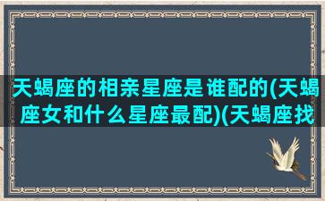 天蝎座的相亲星座是谁配的(天蝎座女和什么星座最配)(天蝎座找对象的标准是什么)