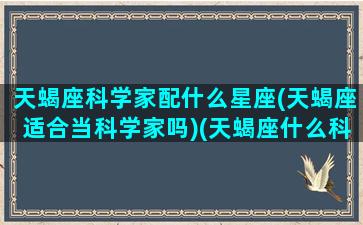 天蝎座科学家配什么星座(天蝎座适合当科学家吗)(天蝎座什么科最好)