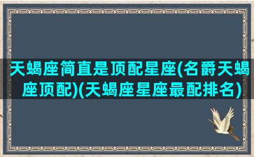 天蝎座简直是顶配星座(名爵天蝎座顶配)(天蝎座星座最配排名)