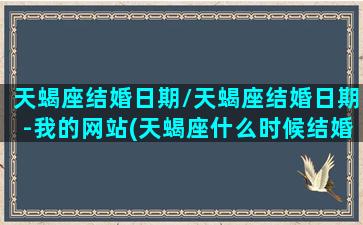 天蝎座结婚日期/天蝎座结婚日期-我的网站(天蝎座什么时候结婚最好)