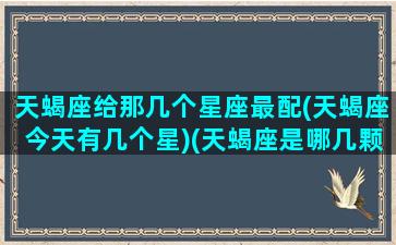 天蝎座给那几个星座最配(天蝎座今天有几个星)(天蝎座是哪几颗星)