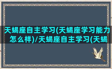 天蝎座自主学习(天蝎座学习能力怎么样)/天蝎座自主学习(天蝎座学习能力怎么样)-我的网站