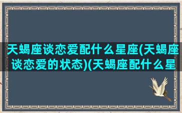 天蝎座谈恋爱配什么星座(天蝎座谈恋爱的状态)(天蝎座配什么星座的男朋友)