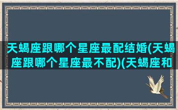 天蝎座跟哪个星座最配结婚(天蝎座跟哪个星座最不配)(天蝎座和哪个星座最配成为男女朋友)