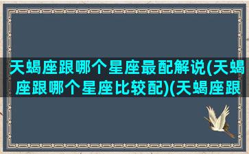 天蝎座跟哪个星座最配解说(天蝎座跟哪个星座比较配)(天蝎座跟哪个星座最搭配)