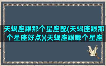 天蝎座跟那个星座配(天蝎座跟那个星座好点)(天蝎座跟哪个星座更配)