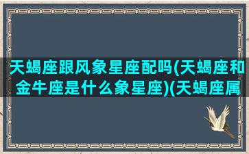 天蝎座跟风象星座配吗(天蝎座和金牛座是什么象星座)(天蝎座属于风向星座吗)