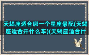 天蝎座适合哪一个星座最配(天蝎座适合开什么车)(天蝎座适合什么样的车)