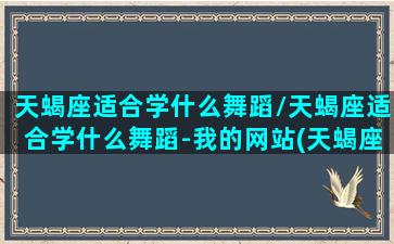 天蝎座适合学什么舞蹈/天蝎座适合学什么舞蹈-我的网站(天蝎座适合跳街舞吗)