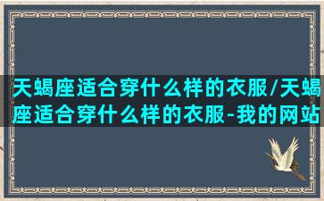 天蝎座适合穿什么样的衣服/天蝎座适合穿什么样的衣服-我的网站(天蝎座适合什么穿衣风格)