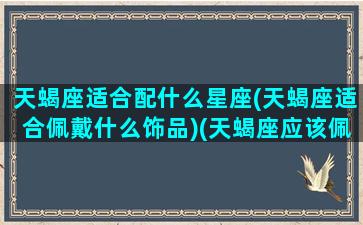 天蝎座适合配什么星座(天蝎座适合佩戴什么饰品)(天蝎座应该佩戴什么)