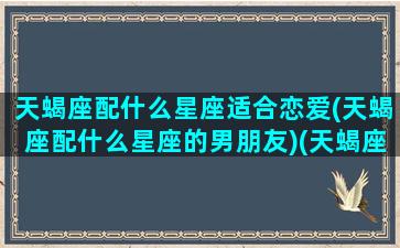 天蝎座配什么星座适合恋爱(天蝎座配什么星座的男朋友)(天蝎座配什么星座的男生)