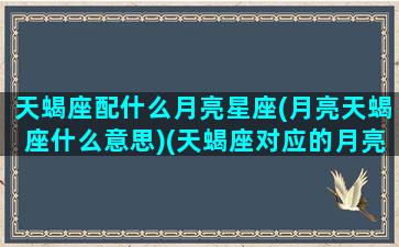 天蝎座配什么月亮星座(月亮天蝎座什么意思)(天蝎座对应的月亮星座)