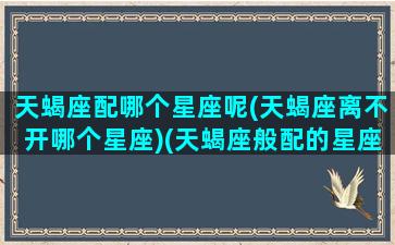天蝎座配哪个星座呢(天蝎座离不开哪个星座)(天蝎座般配的星座)